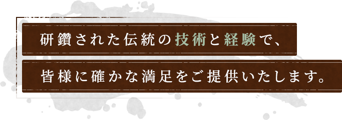 研鑽された伝統の技術と経験で、皆様に確かな満足をご提供いたします。